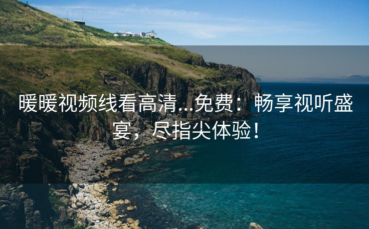 暖暖视频线看高清...免费：畅享视听盛宴，尽指尖体验！