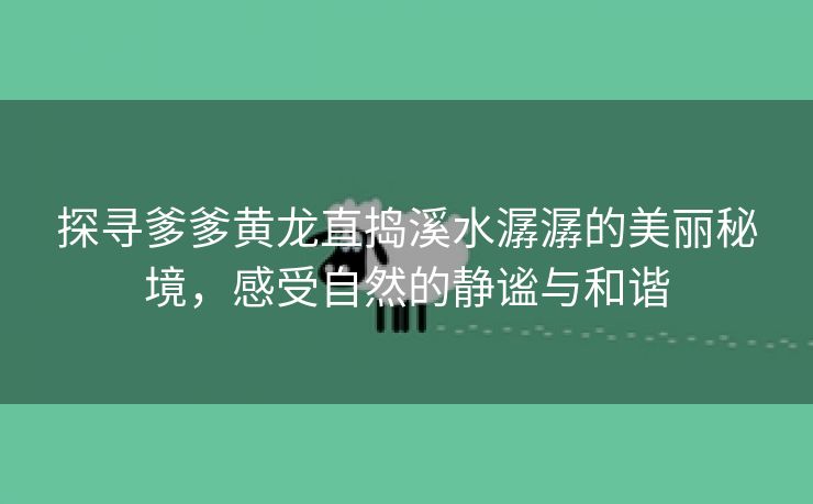 探寻爹爹黄龙直捣溪水潺潺的美丽秘境，感受自然的静谧与和谐