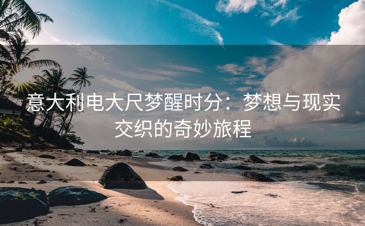 意大利电大尺梦醒时分：梦想与现实交织的奇妙旅程
