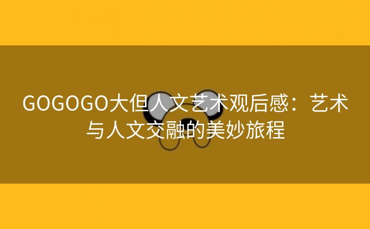 GOGOGO大但人文艺术观后感：艺术与人文交融的美妙旅程