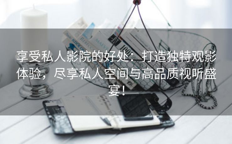 享受私人影院的好处：打造独特观影体验，尽享私人空间与高品质视听盛宴！