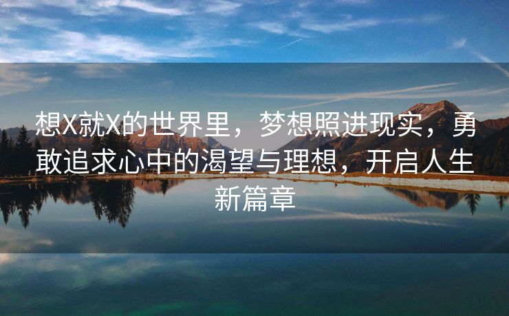 想X就X的世界里，梦想照进现实，勇敢追求心中的渴望与理想，开启人生新篇章
