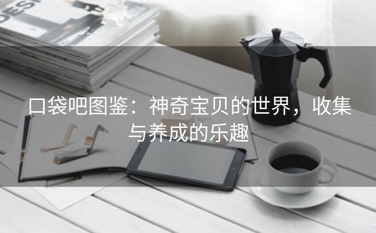 口袋吧图鉴：神奇宝贝的世界，收集与养成的乐趣