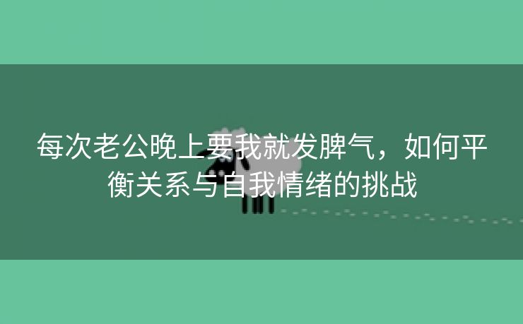 每次老公晚上要我就发脾气，如何平衡关系与自我情绪的挑战
