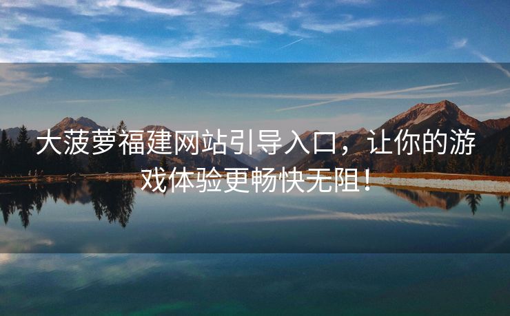 大菠萝福建网站引导入口，让你的游戏体验更畅快无阻！
