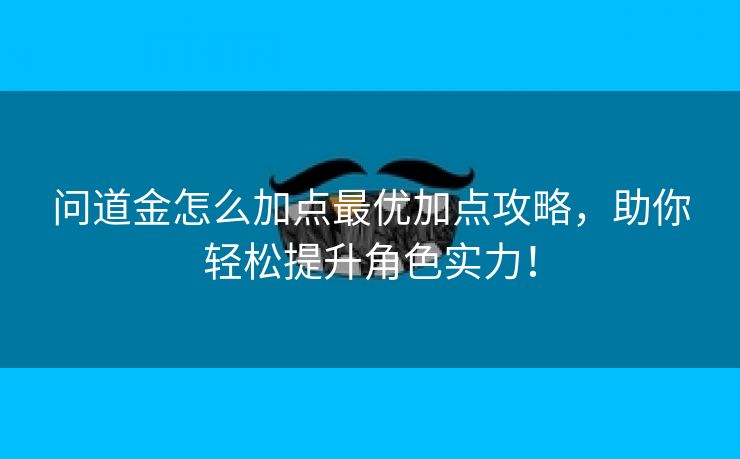 问道金怎么加点最优加点攻略，助你轻松提升角色实力！