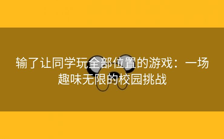 输了让同学玩全部位置的游戏：一场趣味无限的校园挑战