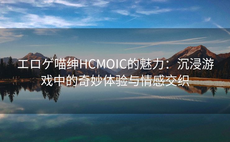エロゲ喵绅HCMOIC的魅力：沉浸游戏中的奇妙体验与情感交织