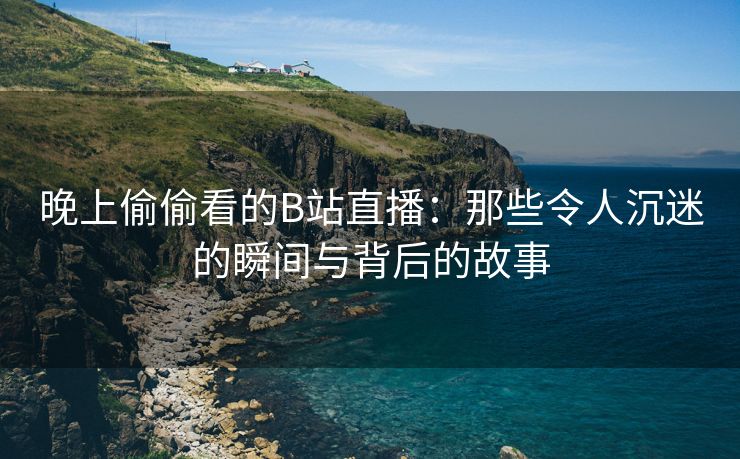 晚上偷偷看的B站直播：那些令人沉迷的瞬间与背后的故事