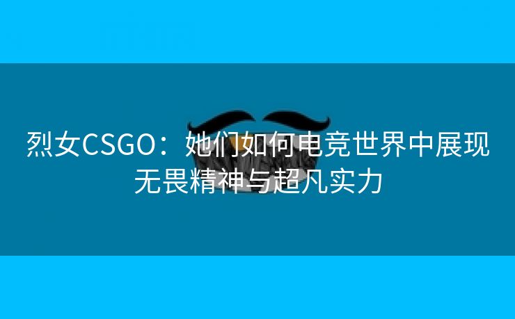 烈女CSGO：她们如何电竞世界中展现无畏精神与超凡实力