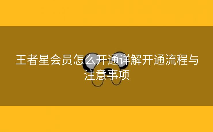 王者星会员怎么开通详解开通流程与注意事项