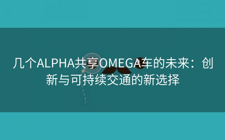 几个ALPHA共享OMEGA车的未来：创新与可持续交通的新选择