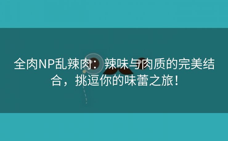 全肉NP乱辣肉：辣味与肉质的完美结合，挑逗你的味蕾之旅！