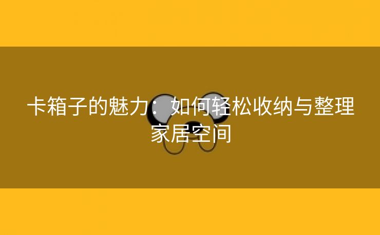 卡箱子的魅力：如何轻松收纳与整理家居空间