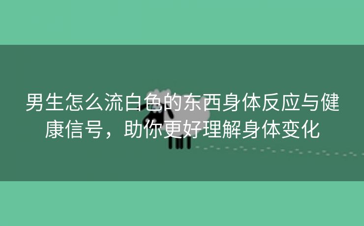 男生怎么流白色的东西身体反应与健康信号，助你更好理解身体变化