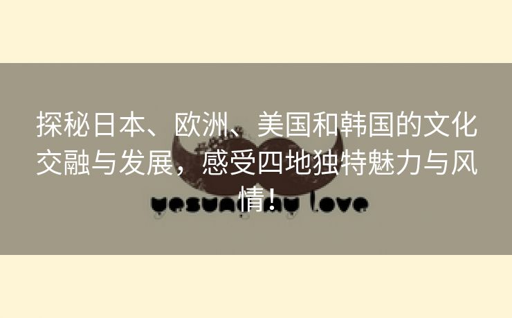 探秘日本、欧洲、美国和韩国的文化交融与发展，感受四地独特魅力与风情！