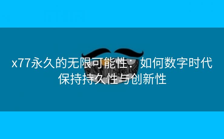 x77永久的无限可能性：如何数字时代保持持久性与创新性