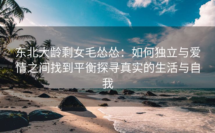 东北大龄剩女毛怂怂：如何独立与爱情之间找到平衡探寻真实的生活与自我