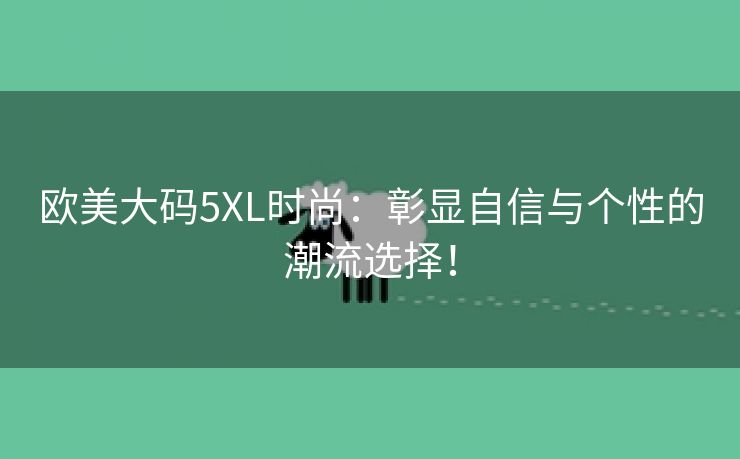 欧美大码5XL时尚：彰显自信与个性的潮流选择！
