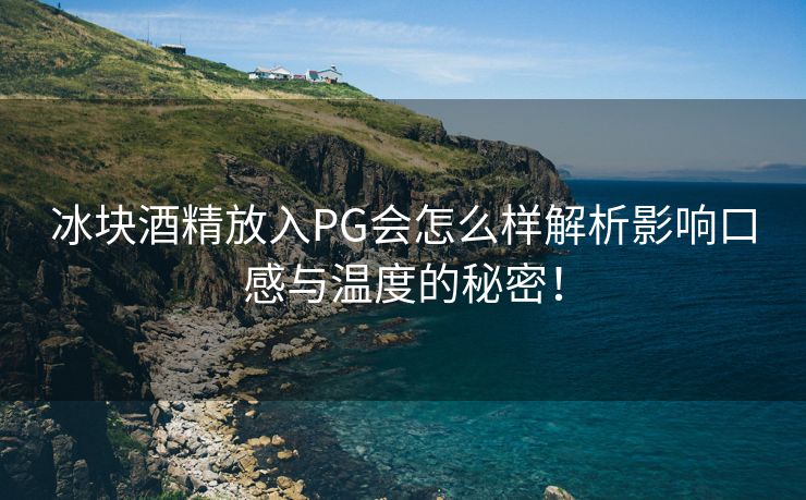 冰块酒精放入PG会怎么样解析影响口感与温度的秘密！