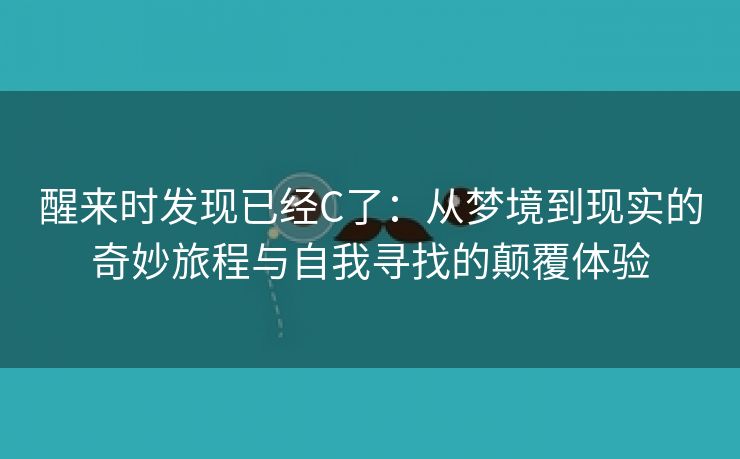 醒来时发现已经C了：从梦境到现实的奇妙旅程与自我寻找的颠覆体验