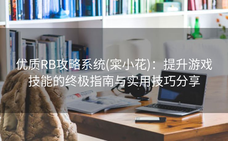 优质RB攻略系统(寀小花)：提升游戏技能的终极指南与实用技巧分享