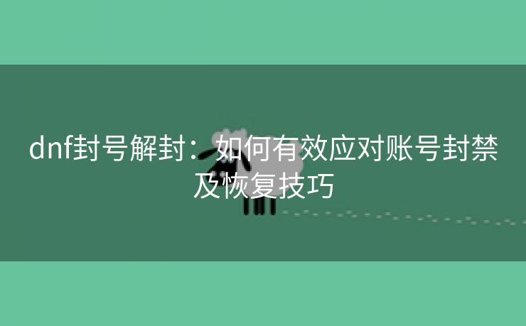 dnf封号解封：如何有效应对账号封禁及恢复技巧