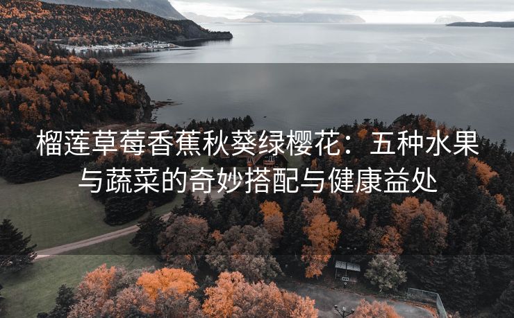 榴莲草莓香蕉秋葵绿樱花：五种水果与蔬菜的奇妙搭配与健康益处