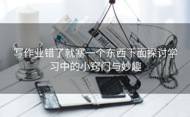 写作业错了就塞一个东西下面探讨学习中的小窍门与妙趣