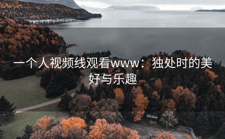 一个人视频线观看www：独处时的美好与乐趣