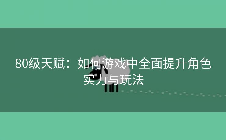 80级天赋：如何游戏中全面提升角色实力与玩法