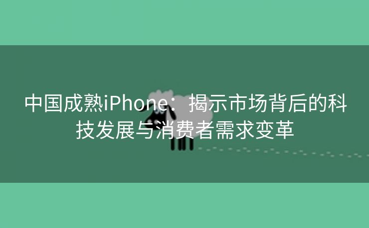 中国成熟iPhone：揭示市场背后的科技发展与消费者需求变革