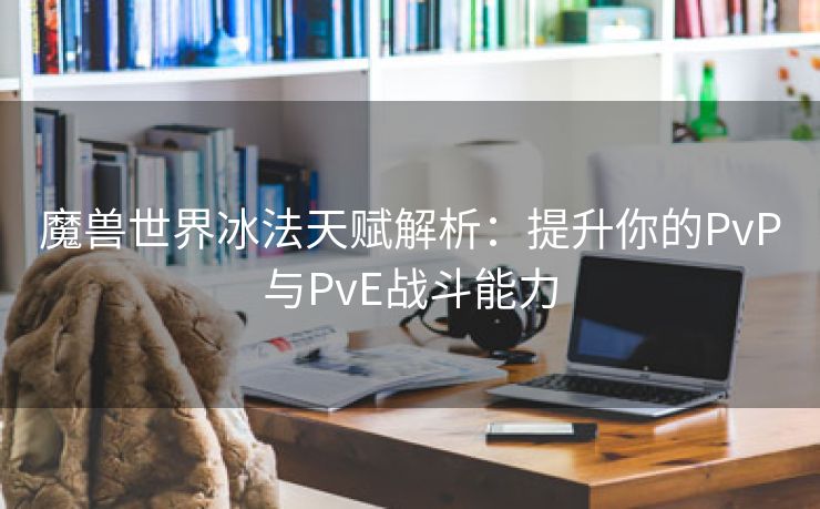魔兽世界冰法天赋解析：提升你的PvP与PvE战斗能力