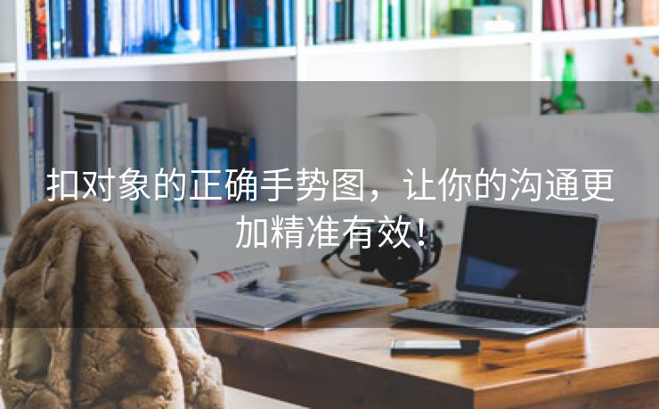 扣对象的正确手势图，让你的沟通更加精准有效！