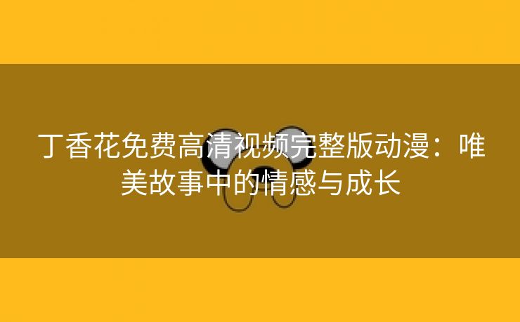 丁香花免费高清视频完整版动漫：唯美故事中的情感与成长
