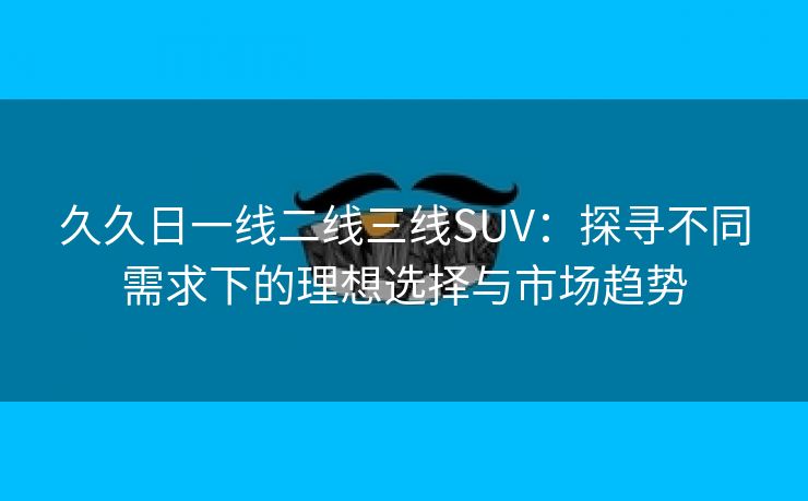 久久日一线二线三线SUV：探寻不同需求下的理想选择与市场趋势