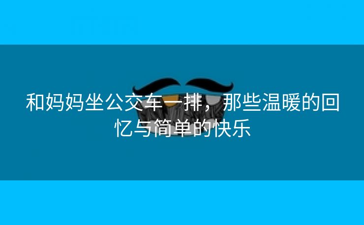 和妈妈坐公交车一排，那些温暖的回忆与简单的快乐