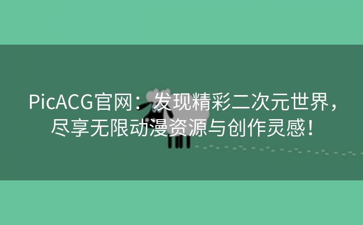 PicACG官网：发现精彩二次元世界，尽享无限动漫资源与创作灵感！