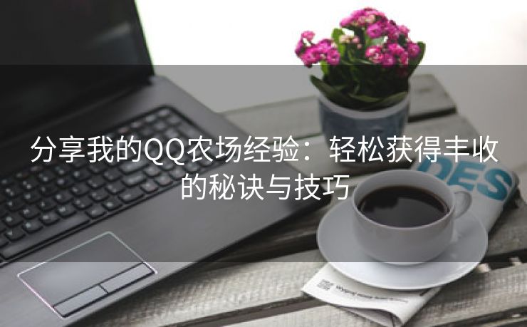 分享我的QQ农场经验：轻松获得丰收的秘诀与技巧