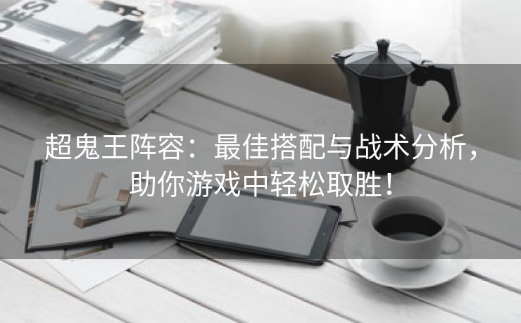 超鬼王阵容：最佳搭配与战术分析，助你游戏中轻松取胜！