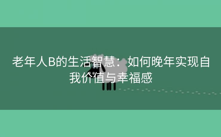 老年人B的生活智慧：如何晚年实现自我价值与幸福感