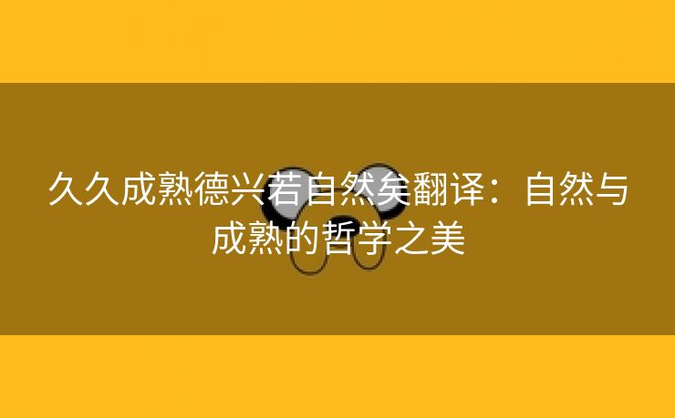 久久成熟德兴若自然矣翻译：自然与成熟的哲学之美