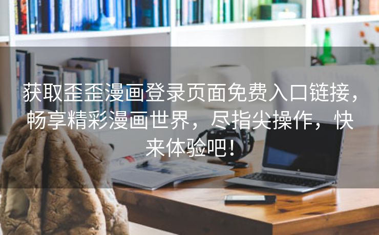 获取歪歪漫画登录页面免费入口链接，畅享精彩漫画世界，尽指尖操作，快来体验吧！