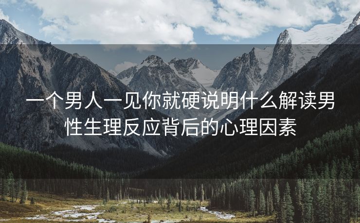 一个男人一见你就硬说明什么解读男性生理反应背后的心理因素