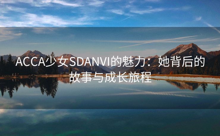 ACCA少女SDANVI的魅力：她背后的故事与成长旅程