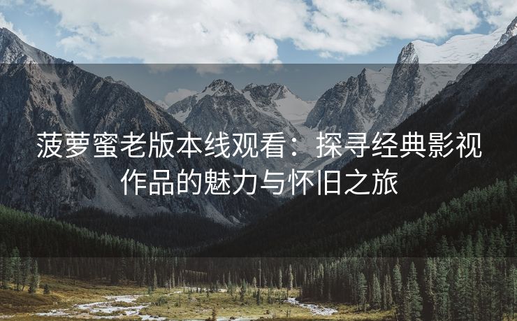 菠萝蜜老版本线观看：探寻经典影视作品的魅力与怀旧之旅