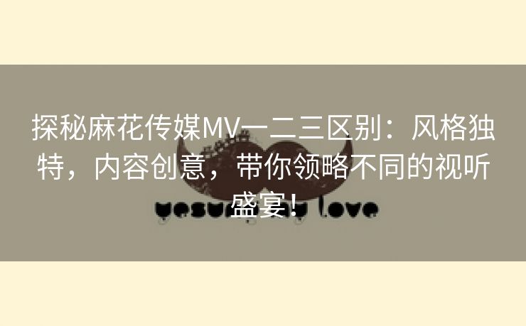 探秘麻花传媒MV一二三区别：风格独特，内容创意，带你领略不同的视听盛宴！