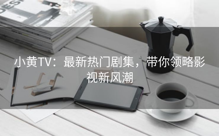 小黄TV：最新热门剧集，带你领略影视新风潮
