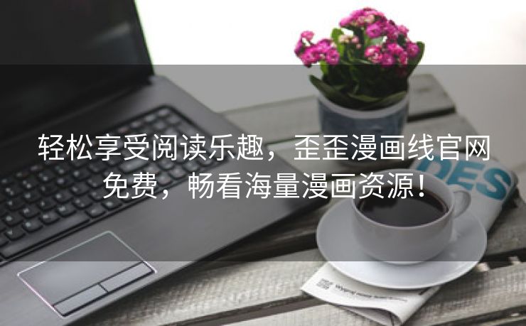 轻松享受阅读乐趣，歪歪漫画线官网免费，畅看海量漫画资源！