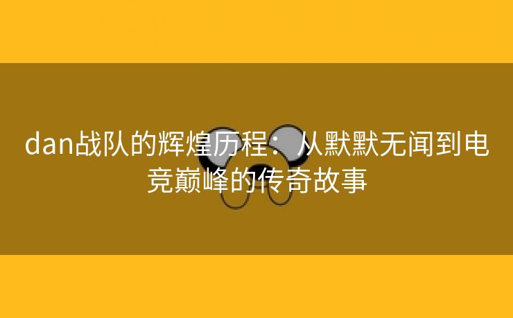 dan战队的辉煌历程：从默默无闻到电竞巅峰的传奇故事